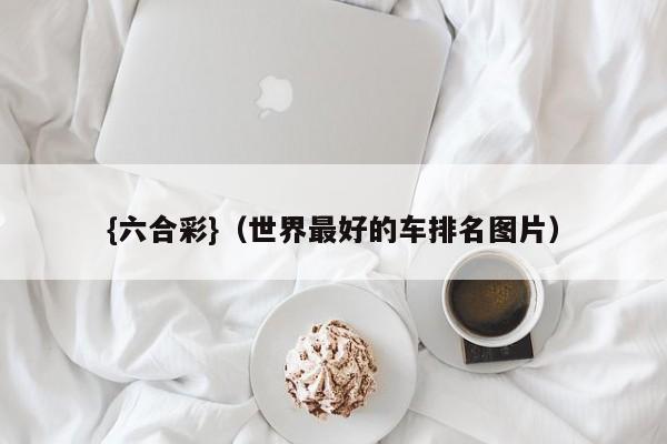 {六合彩}(世界最好的车排名图片)