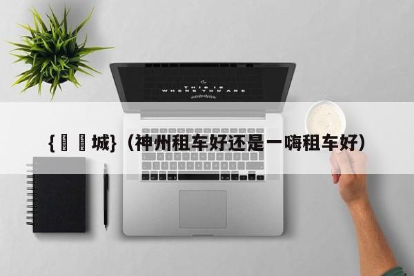 {娛樂城}(神州租车好还是一嗨租车好)
